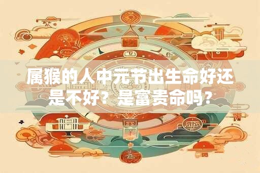 属猴的人中元节出生命好还是不好?是富贵命吗? 属猴的人中元节出生命好还是不好?是富贵命吗?