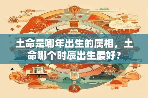 土命是哪年出生的属相，土命哪个时辰出生最好？