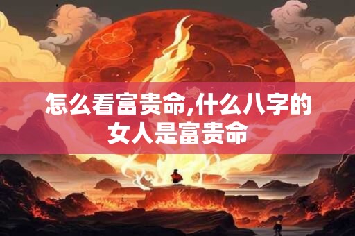 怎么看富贵命,什么八字的女人是富贵命