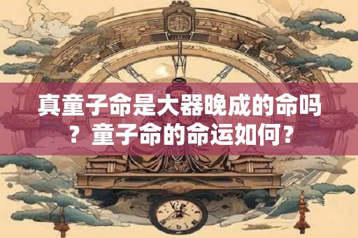 真童子命是大器晚成的命吗？童子命的命运如何？