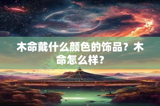 木命戴什么颜色的饰品？木命怎么样？