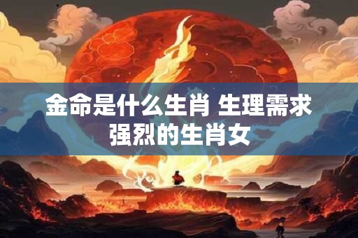 金命是什么生肖 生理需求强烈的生肖女