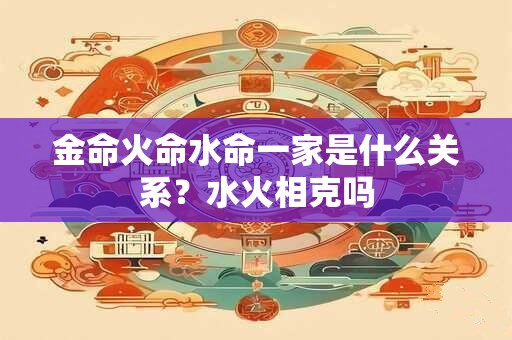 金命火命水命一家是什么关系？水火相克吗