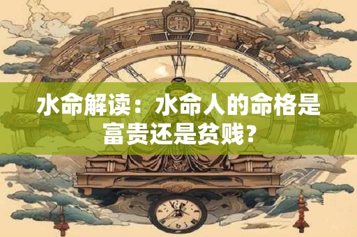 水命解读：水命人的命格是富贵还是贫贱？