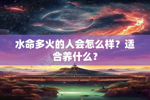 详细阅读:水命多火的人会怎么样?适合养什么? 水命多火的人会怎么样?适合养什么?