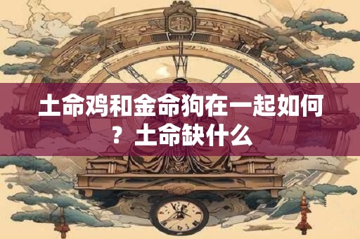 土命鸡和金命狗在一起如何？土命缺什么