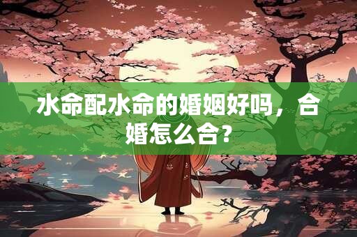 水命配水命的婚姻好吗，合婚怎么合？