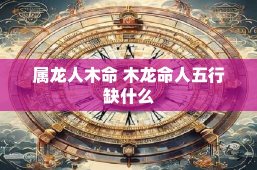 属龙人木命 木龙命人五行缺什么