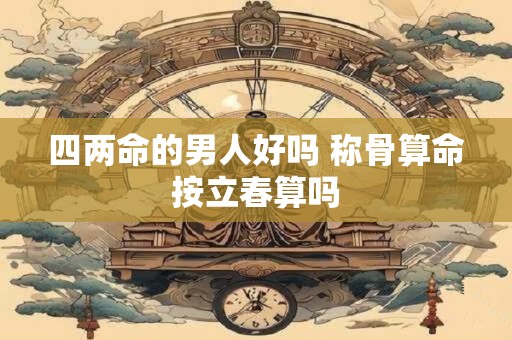 四两命的男人好吗 称骨算命按立春算吗