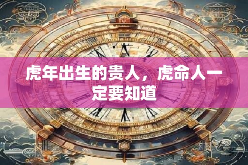 虎年出生的贵人，虎命人一定要知道