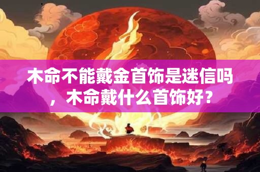 木命不能戴金首饰是迷信吗，木命戴什么首饰好？