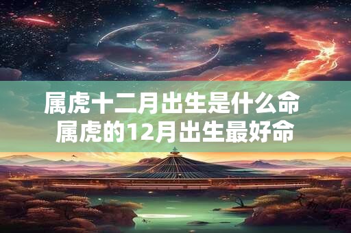 属虎十二月出生是什么命 属虎的12月出生最好命