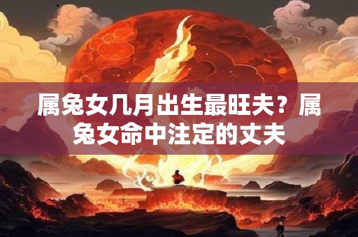 属兔女几月出生最旺夫？属兔女命中注定的丈夫