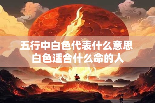五行中白色代表什么意思 白色适合什么命的人