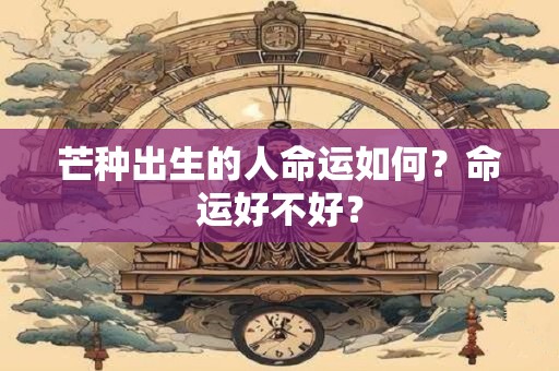芒种出生的人命运如何？命运好不好？