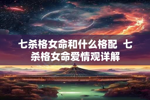 七杀格女命和什么格配  七杀格女命爱情观详解