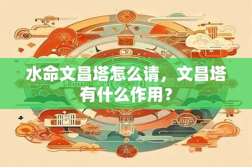 详细阅读:水命文昌塔怎么请,文昌塔有什么作用? 水命文昌塔怎么请,文昌塔有什么作用?