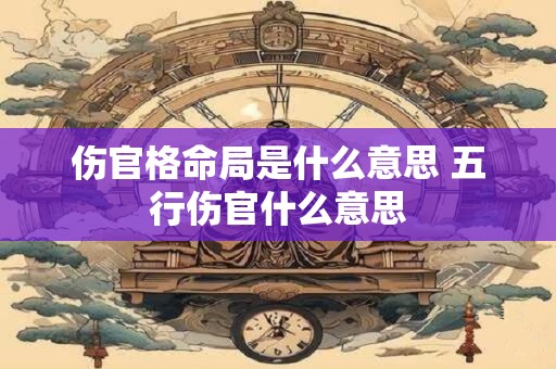 伤官格命局是什么意思 五行伤官什么意思