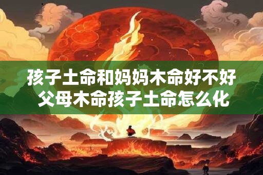 孩子土命和妈妈木命好不好 父母木命孩子土命怎么化解