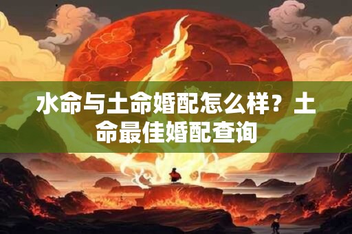 水命与土命婚配怎么样？土命最佳婚配查询