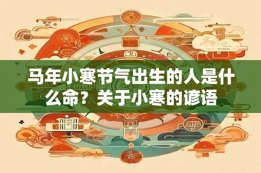 马年小寒节气出生的人是什么命？关于小寒的谚语