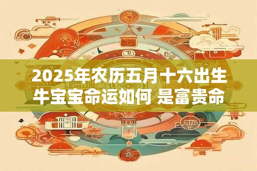 2025年农历五月十六出生牛宝宝命运如何 是富贵命吗