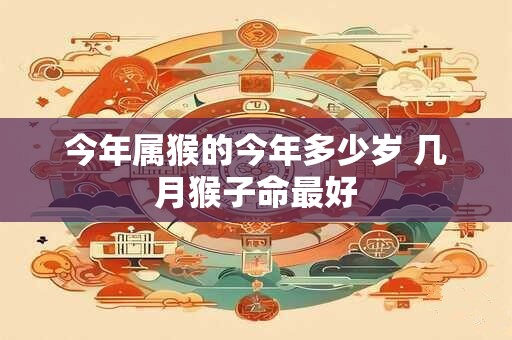 今年属猴的今年多少岁 几月猴子命最好