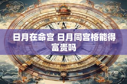日月在命宫 日月同宫格能得富贵吗