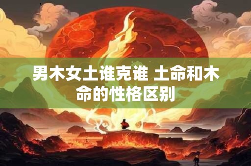 男木女土谁克谁 土命和木命的性格区别