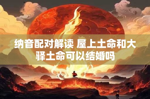 纳音配对解读 屋上土命和大驿土命可以结婚吗