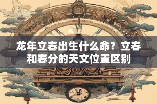 龙年立春出生什么命？立春和春分的天文位置区别