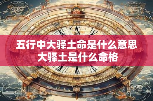 五行中大驿土命是什么意思 大驿土是什么命格