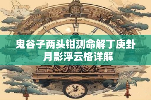 鬼谷子两头钳测命解丁庚卦  月影浮云格详解