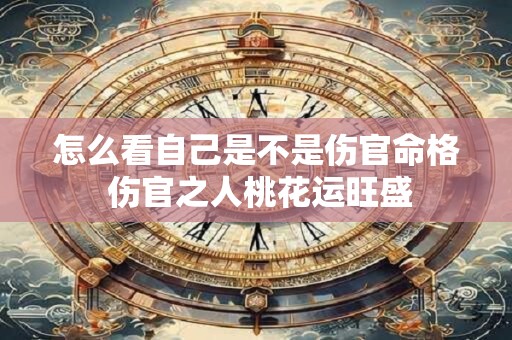 怎么看自己是不是伤官命格 伤官之人桃花运旺盛
