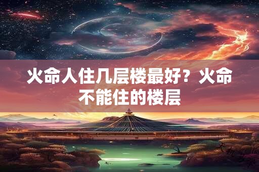 火命人住几层楼最好？火命不能住的楼层