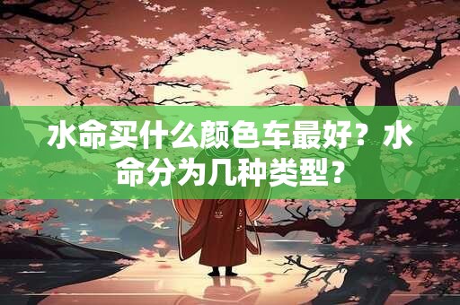 水命买什么颜色车最好？水命分为几种类型？