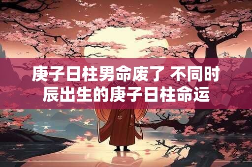庚子日柱男命废了 不同时辰出生的庚子日柱命运