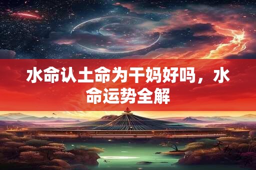 水命认土命为干妈好吗，水命运势全解