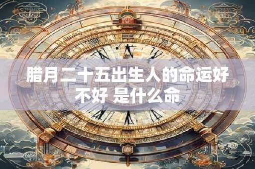 腊月二十五出生人的命运好不好 是什么命