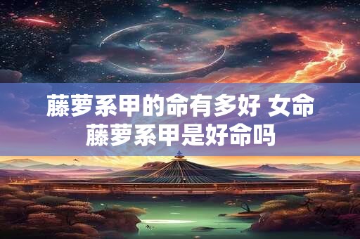 藤萝系甲的命有多好 女命藤萝系甲是好命吗