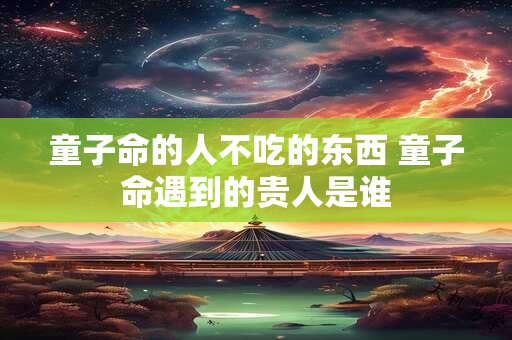 童子命的人不吃的东西 童子命遇到的贵人是谁