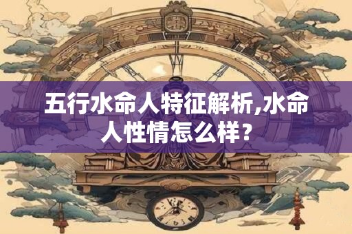 五行水命人特征解析,水命人性情怎么样？
