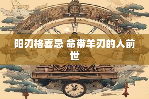 阳刃格喜忌 命带羊刃的人前世