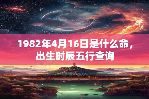 1982年4月16日是什么命，出生时辰五行查询