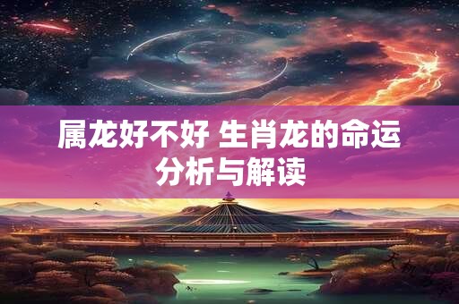 属龙好不好 生肖龙的命运分析与解读