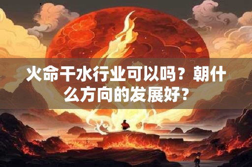 火命干水行业可以吗？朝什么方向的发展好？