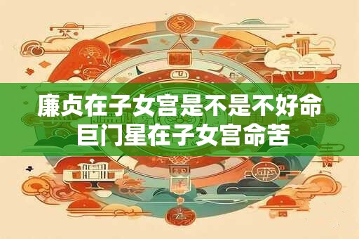廉贞在子女宫是不是不好命 巨门星在子女宫命苦