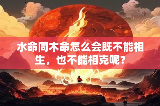 水命同木命怎么会既不能相生，也不能相克呢？