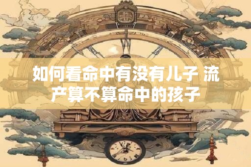 如何看命中有没有儿子 流产算不算命中的孩子