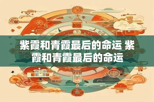 紫霞和青霞最后的命运 紫霞和青霞最后的命运